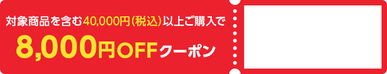 対象商品を含む40,000円（税込）以上ご購入で8,000円OFFクーポン