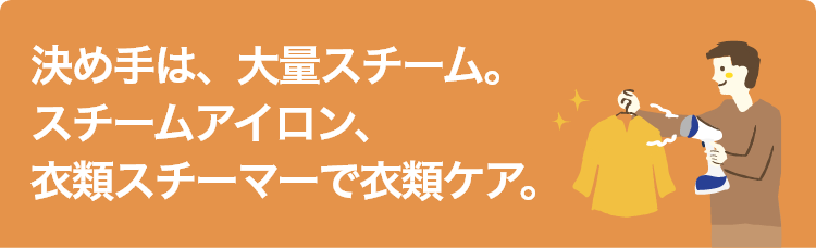 決め手は、大量スチーム。スチームアイロン、衣類スチーマーで衣類ケア。