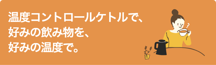 温度コントロールケトルで、好みの飲み物を、好みの温度で。