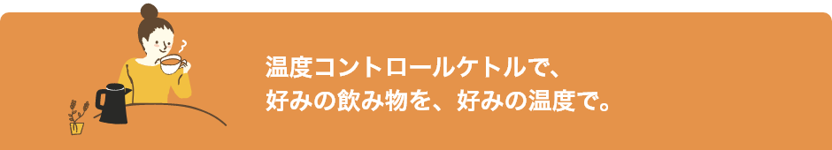 温度コントロールケトルで、好みの飲み物を、好みの温度で。