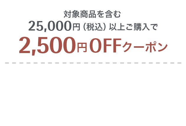 対象商品を含む25,000円（税込）以上ご購入で2,500円OFFクーポン