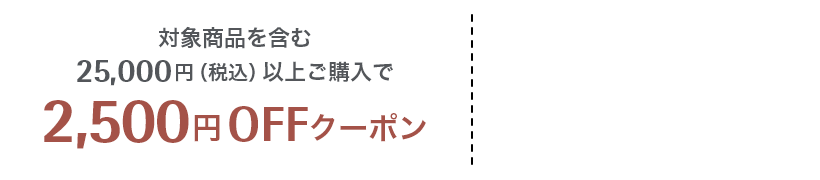 対象商品を含む25,000円（税込）以上ご購入で2,500円OFFクーポン