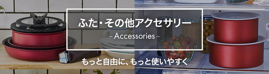 ふた・その他アクセサリー Accessories もっと自由に、もっと使いやすく