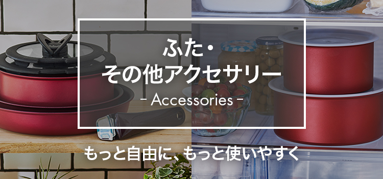 ふた・その他アクセサリー Accessories もっと自由に、もっと使いやすく