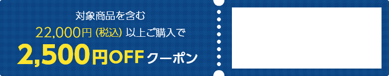 対象商品を含む22,000円（税込）以上ご購入で2,500円OFFクーポン