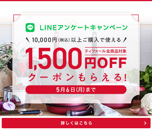 LINEアンケートキャンペーン 10,000円（税込）以上ご購入で使えるティファール全商品対象 1,500円OFFクーポンもらえる！ 5月6日（月）まで