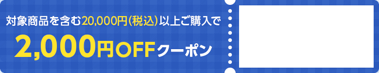 対象商品を含む20,000円（税込）以上ご購入で2,000円OFFクーポン