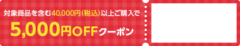 対象商品を含む40,000円（税込）以上ご購入で5,000円OFFクーポン