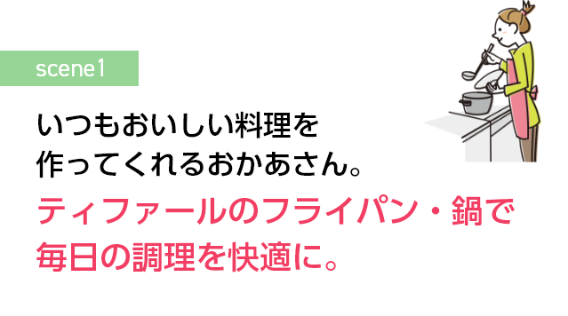 いつもおいしい料理を作ってくれるおかあさん。 ティファールのフライパン・鍋で毎日の調理を快適に。