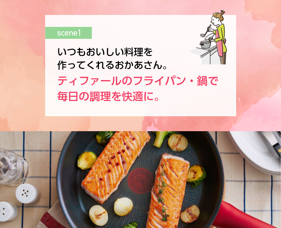 いつもおいしい料理を作ってくれるおかあさん。 ティファールのフライパン・鍋で毎日の調理を快適に。