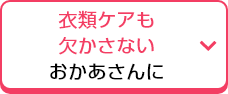 衣類ケアも欠かさないおかあさんに