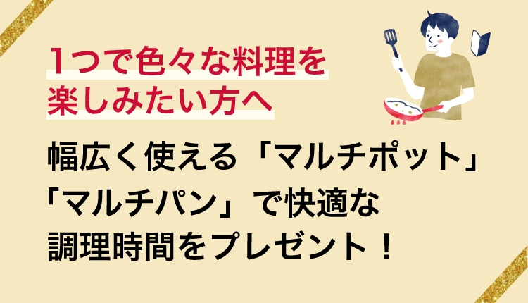 1つで色々な料理を楽しみたい方へ　幅広く使える「マルチポット」「マルチパン」で快適な調理時間をプレゼント！