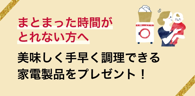 まとまった時間がとれない方へ　美味しく手早く調理できる家電製品をプレゼント！