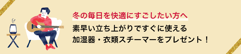 冬の毎日を快適にすごしたい方へ　素早い立ち上がりですぐに使える加湿器・衣類スチーマーをプレゼント！