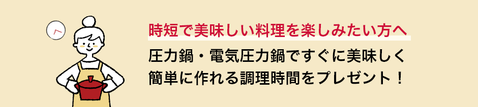 時短で美味しい料理を楽しみたい方へ 圧力鍋・電気圧力鍋ですぐに美味しく簡単に作れる調理時間をプレゼント！