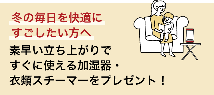 冬の毎日を快適にすごしたい方へ 素早い立ち上がりですぐに使える加湿器・衣類スチーマーをプレゼント！