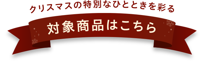 クリスマスの特別なひとときを彩る 対象商品はこちら